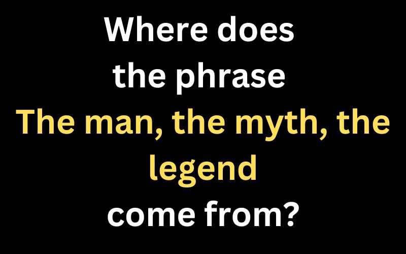 Where does the phrase "The man, the myth, the legend" come from?